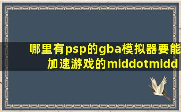 哪里有psp的gba模拟器要能加速游戏的·······