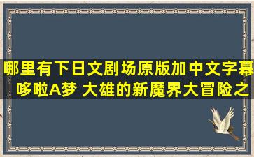 哪里有下日文剧场原版加中文字幕《哆啦A梦 大雄的新魔界大冒险之...