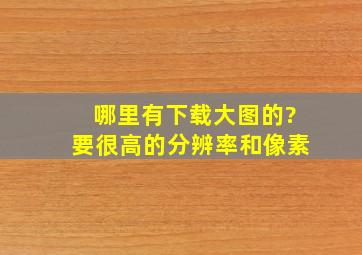 哪里有下载大图的?(要很高的分辨率和像素)