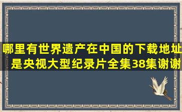 哪里有世界遗产在中国的下载地址,是央视大型纪录片全集38集,谢谢