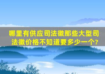 哪里有供应司法徽,那些大型司法徽价格不知道要多少一个?