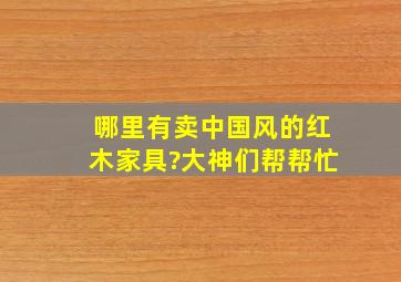 哪里有卖中国风的红木家具?大神们帮帮忙