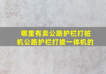 哪里有卖公路护栏打桩机,公路护栏打拔一体机的