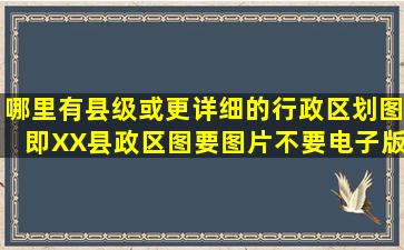 哪里有县级(或更详细)的行政区划图(即XX县政区图,要图片,不要电子版)...