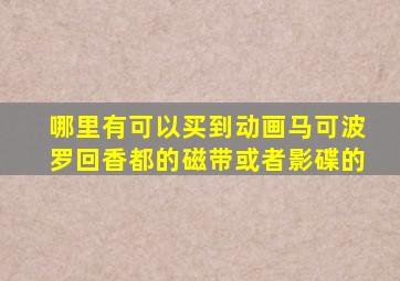 哪里有可以买到动画《马可波罗回香都》的磁带或者影碟的