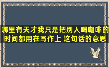 哪里有天才,我只是把别人喝咖啡的时间都用在写作上。 这句话的意思