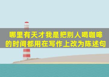 哪里有天才,我是把别人喝咖啡的时间都用在写作上改为陈述句