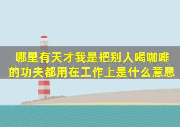 哪里有天才我是把别人喝咖啡的功夫都用在工作上。是什么意思(