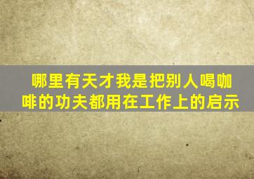 哪里有天才我是把别人喝咖啡的功夫都用在工作上的启示