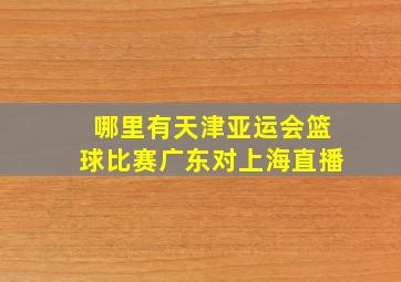 哪里有天津亚运会篮球比赛广东对上海直播