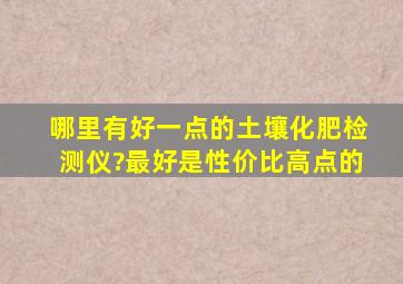 哪里有好一点的土壤化肥检测仪?最好是性价比高点的。