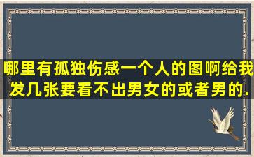 哪里有孤独伤感一个人的图啊,给我发几张,要看不出男女的或者男的,...