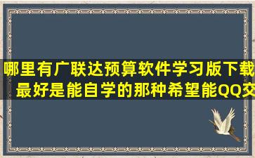 哪里有广联达预算软件学习版下载,最好是能自学的那种,希望能QQ交流。