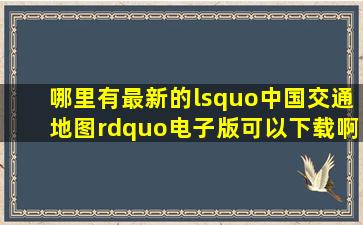 哪里有最新的‘中国交通地图”电子版可以下载啊(