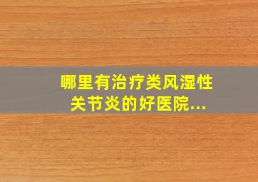 哪里有治疗类风湿性关节炎的好医院...