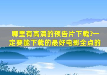 哪里有高清的预告片下载?一定要能下载的,最好电影全点的