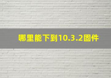 哪里能下到10.3.2固件