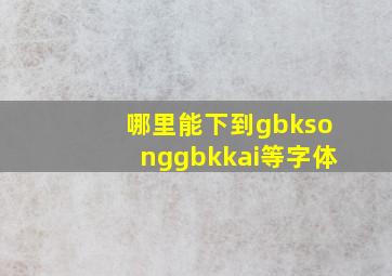 哪里能下到gbksonggbkkai等字体