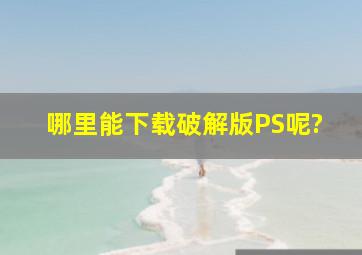 哪里能下载破解版PS呢?