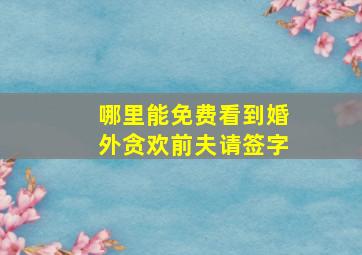 哪里能免费看到婚外贪欢前夫请签字