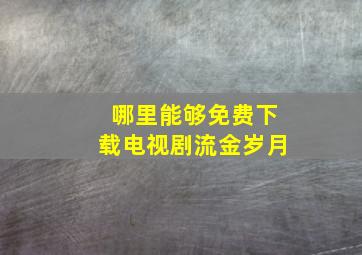 哪里能够免费下载电视剧《流金岁月》(