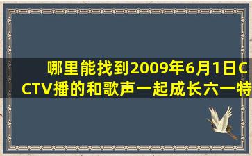 哪里能找到2009年6月1日CCTV播的《和歌声一起成长》六一特别节目...