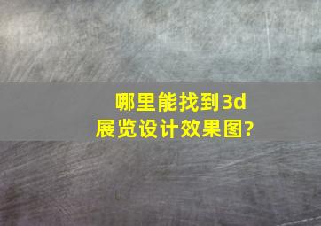 哪里能找到3d展览设计效果图?