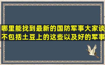 哪里能找到最新的国防军事大家谈不包括土豆上的这些以及好的军事