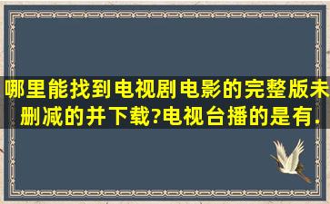 哪里能找到电视剧(电影)的完整版(未删减的)并下载?电视台播的是有...