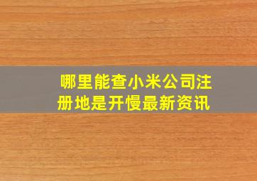 哪里能查小米公司注册地是开慢最新资讯 