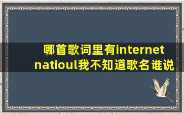 哪首歌词里有internet natioul、我不知道歌名,谁说一下谢谢