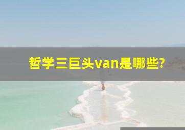 哲学三巨头van是哪些?