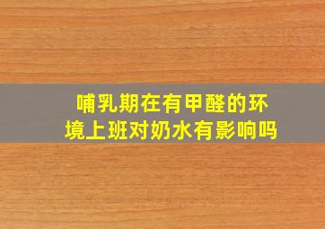 哺乳期在有甲醛的环境上班,对奶水有影响吗