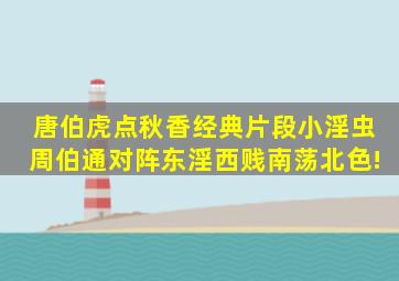 唐伯虎点秋香经典片段小淫虫周伯通对阵东淫西贱南荡北色!