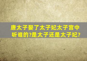 唐太子娶了太子妃,太子宫中听谁的?是太子还是太子妃?