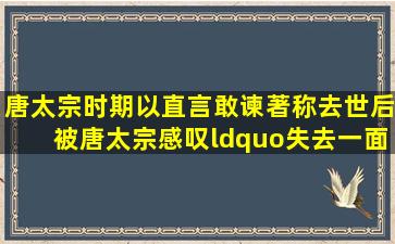 唐太宗时期以直言敢谏著称,去世后被唐太宗感叹“失去一面镜子”的...