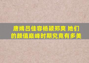 唐嫣吕佳容杨颖郑爽 她们的颜值巅峰时期究竟有多美