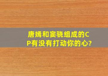 唐嫣和窦骁组成的CP有没有打动你的心?