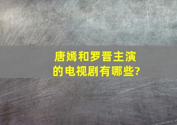 唐嫣和罗晋主演的电视剧有哪些?