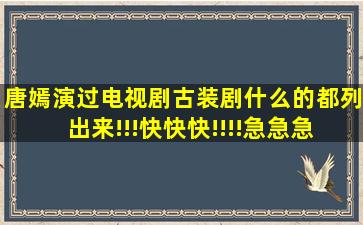 唐嫣演过电视剧、古装剧什么的都列出来!!!快快快!!!!急急急急急!!!!!!!!...