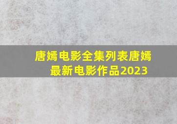 唐嫣电影全集列表唐嫣最新电影作品2023 