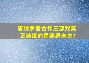 唐嫣罗晋合作三部戏,真正结缘的是《锦绣未央》?