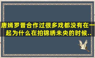 唐嫣罗晋合作过很多戏都没有在一起,为什么在拍《锦绣未央》的时候...