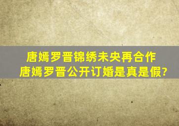 唐嫣罗晋锦绣未央再合作 唐嫣罗晋公开订婚是真是假?