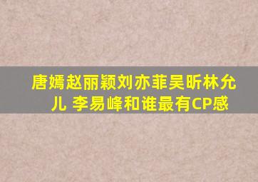 唐嫣赵丽颖刘亦菲吴昕林允儿 李易峰和谁最有CP感