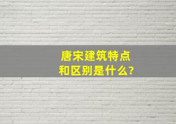 唐宋建筑特点和区别是什么?