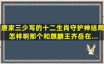 唐家三少写的《十二生肖守护神》结局怎样啊(那个和麒麟王齐岳在...