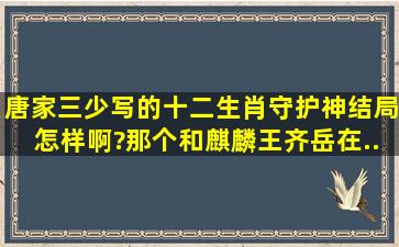 唐家三少写的《十二生肖守护神》结局怎样啊?那个和麒麟王齐岳在...