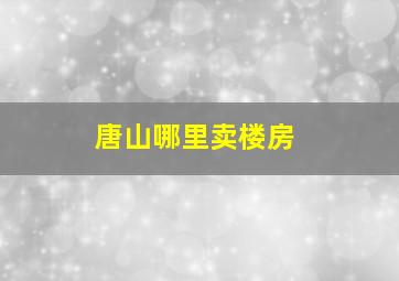 唐山哪里卖楼房