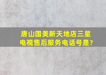 唐山国美新天地店三星电视售后服务电话号是?